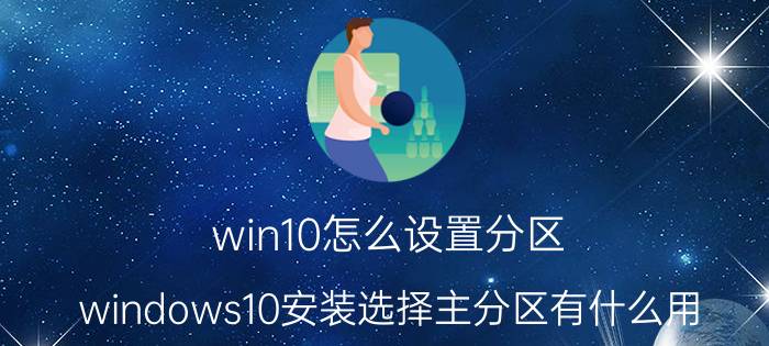 win10怎么设置分区 windows10安装选择主分区有什么用？